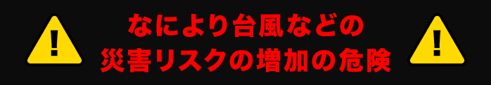 なにより台風などの災害リスクの増加の危険