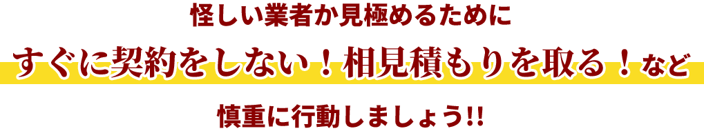 怪しい業者か見極めるために すぐに契約をしない！相見積もりを取る！など 慎重に行動しましょう!!